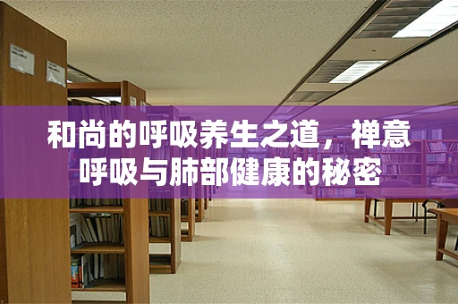 和尚的呼吸养生之道，禅意呼吸与肺部健康的秘密