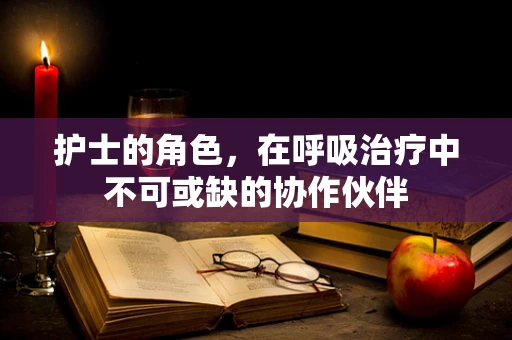 护士的角色，在呼吸治疗中不可或缺的协作伙伴