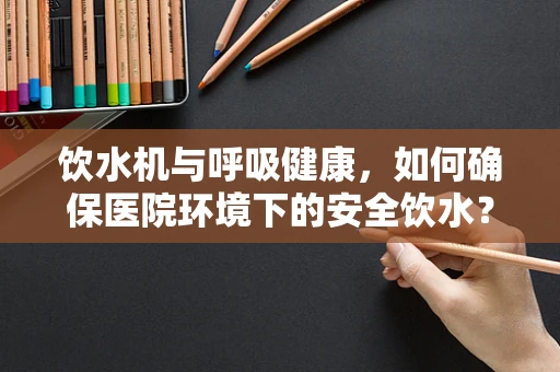 饮水机与呼吸健康，如何确保医院环境下的安全饮水？