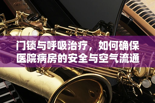 门锁与呼吸治疗，如何确保医院病房的安全与空气流通？