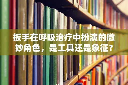 扳手在呼吸治疗中扮演的微妙角色，是工具还是象征？