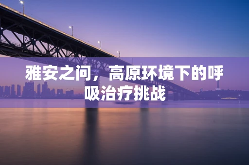 雅安之问，高原环境下的呼吸治疗挑战
