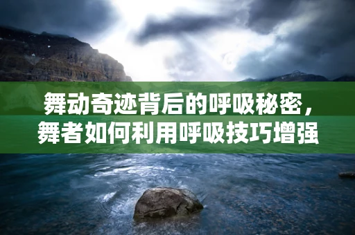 舞动奇迹背后的呼吸秘密，舞者如何利用呼吸技巧增强表现力？