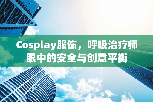 Cosplay服饰，呼吸治疗师眼中的安全与创意平衡