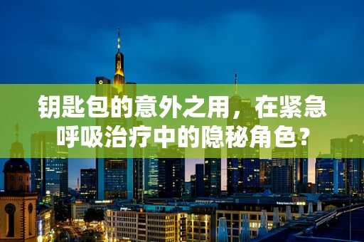 钥匙包的意外之用，在紧急呼吸治疗中的隐秘角色？