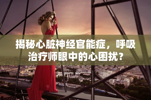 揭秘心脏神经官能症，呼吸治疗师眼中的心困扰？