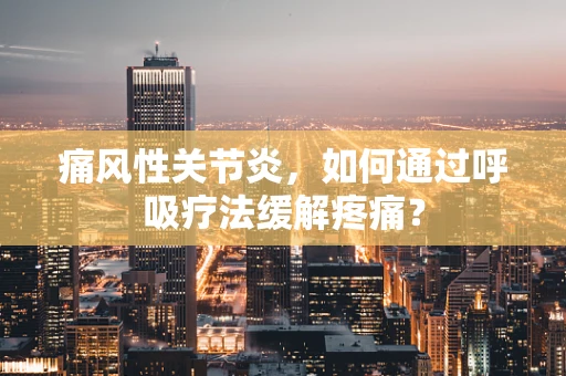 痛风性关节炎，如何通过呼吸疗法缓解疼痛？