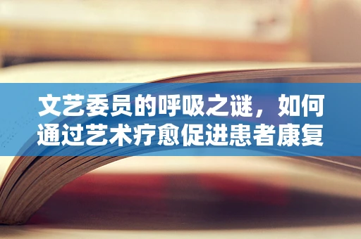 文艺委员的呼吸之谜，如何通过艺术疗愈促进患者康复？