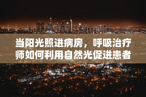 当阳光照进病房，呼吸治疗师如何利用自然光促进患者康复？