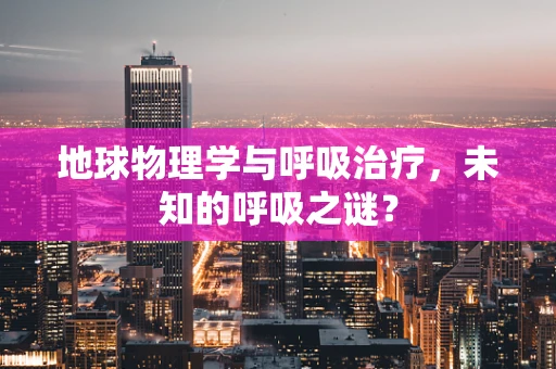 地球物理学与呼吸治疗，未知的呼吸之谜？