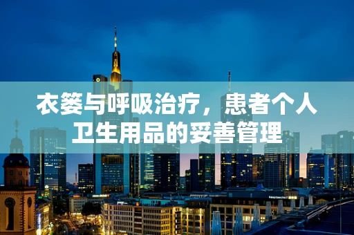 衣篓与呼吸治疗，患者个人卫生用品的妥善管理