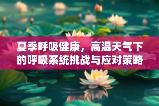 夏季呼吸健康，高温天气下的呼吸系统挑战与应对策略