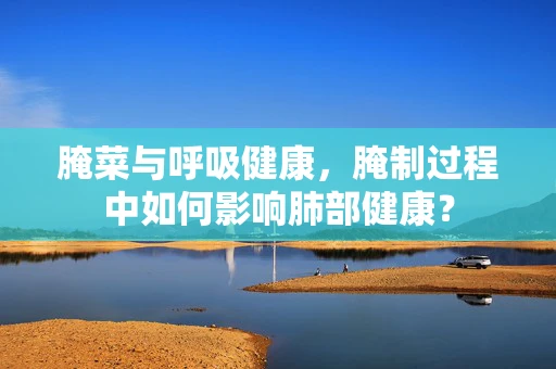 腌菜与呼吸健康，腌制过程中如何影响肺部健康？