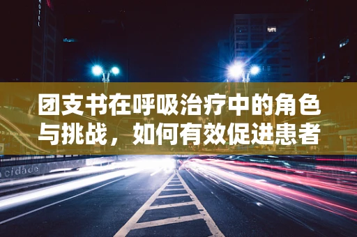 团支书在呼吸治疗中的角色与挑战，如何有效促进患者康复？