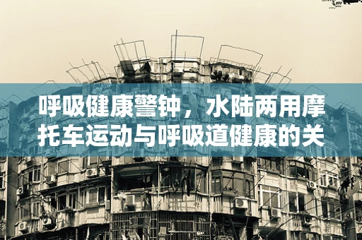 呼吸健康警钟，水陆两用摩托车运动与呼吸道健康的关系探究