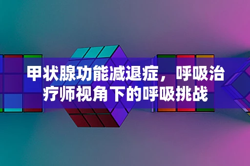 甲状腺功能减退症，呼吸治疗师视角下的呼吸挑战