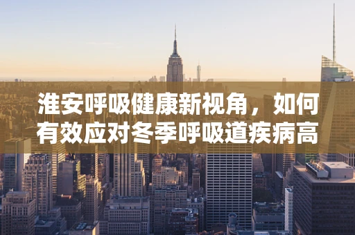 淮安呼吸健康新视角，如何有效应对冬季呼吸道疾病高发期？