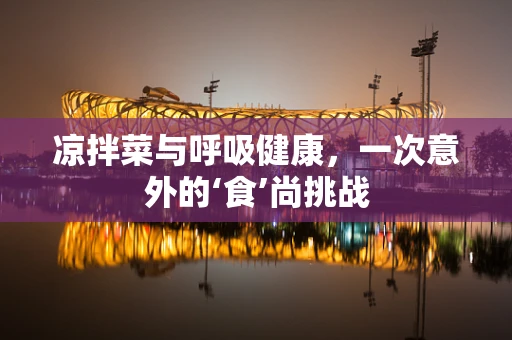 凉拌菜与呼吸健康，一次意外的‘食’尚挑战