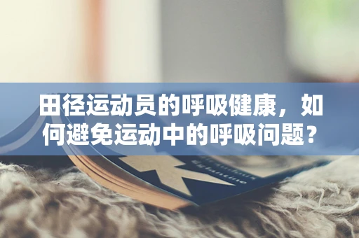 田径运动员的呼吸健康，如何避免运动中的呼吸问题？