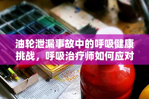 油轮泄漏事故中的呼吸健康挑战，呼吸治疗师如何应对？
