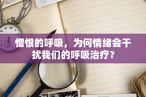 憎恨的呼吸，为何情绪会干扰我们的呼吸治疗？