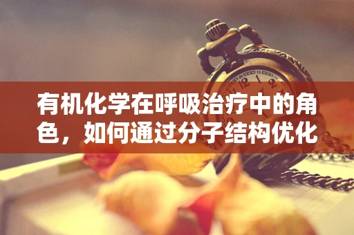 有机化学在呼吸治疗中的角色，如何通过分子结构优化呼吸治疗药物？