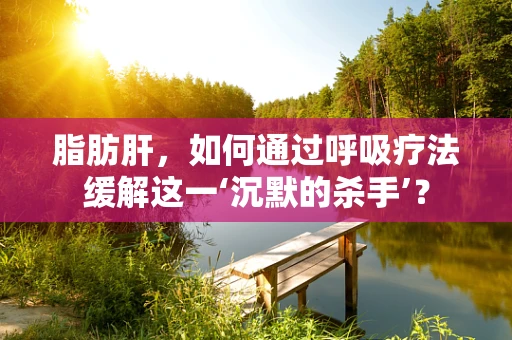 脂肪肝，如何通过呼吸疗法缓解这一‘沉默的杀手’？