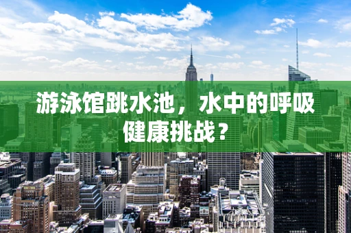 游泳馆跳水池，水中的呼吸健康挑战？