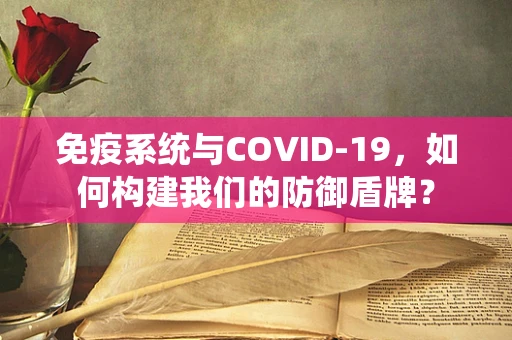 免疫系统与COVID-19，如何构建我们的防御盾牌？