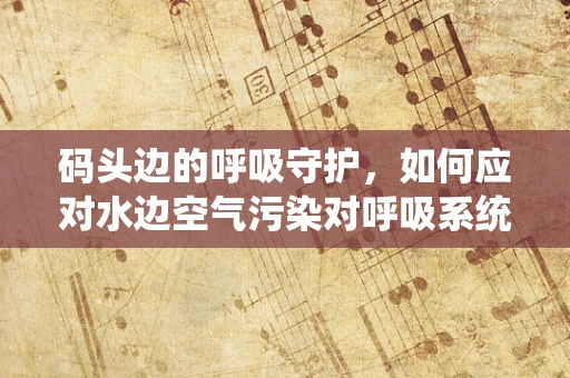 码头边的呼吸守护，如何应对水边空气污染对呼吸系统的影响？