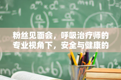 粉丝见面会，呼吸治疗师的专业视角下，安全与健康的平衡