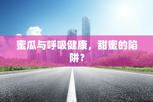 蜜瓜与呼吸健康，甜蜜的陷阱？