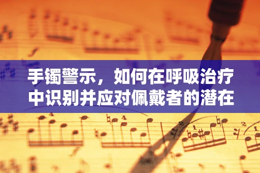 手镯警示，如何在呼吸治疗中识别并应对佩戴者的潜在风险？