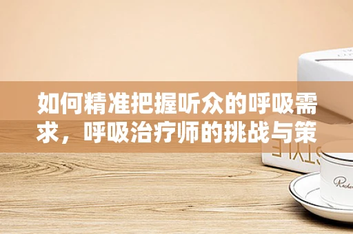 如何精准把握听众的呼吸需求，呼吸治疗师的挑战与策略？
