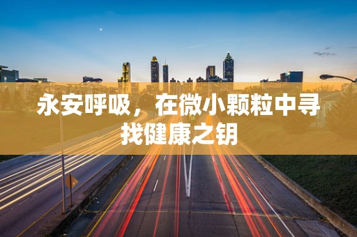 永安呼吸，在微小颗粒中寻找健康之钥