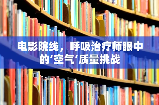 电影院线，呼吸治疗师眼中的‘空气’质量挑战