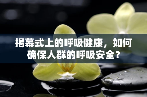 揭幕式上的呼吸健康，如何确保人群的呼吸安全？