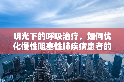 明光下的呼吸治疗，如何优化慢性阻塞性肺疾病患者的家庭氧疗？