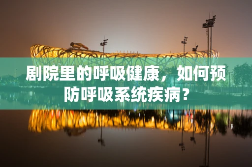 剧院里的呼吸健康，如何预防呼吸系统疾病？