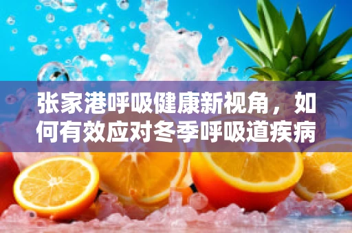 张家港呼吸健康新视角，如何有效应对冬季呼吸道疾病的挑战？