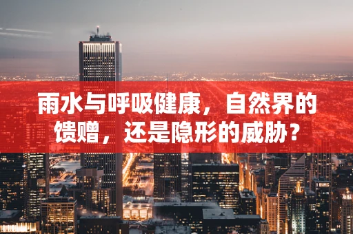 雨水与呼吸健康，自然界的馈赠，还是隐形的威胁？