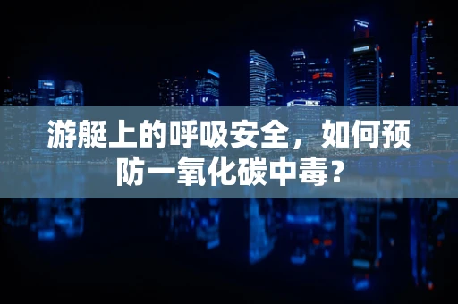 游艇上的呼吸安全，如何预防一氧化碳中毒？