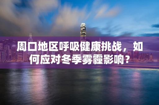 周口地区呼吸健康挑战，如何应对冬季雾霾影响？