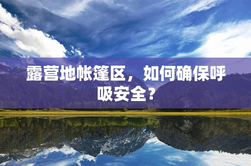 露营地帐篷区，如何确保呼吸安全？