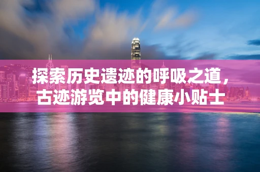 探索历史遗迹的呼吸之道，古迹游览中的健康小贴士