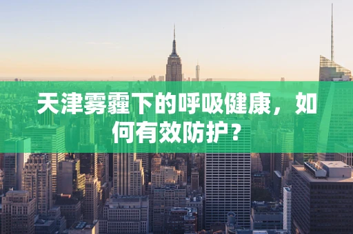 天津雾霾下的呼吸健康，如何有效防护？