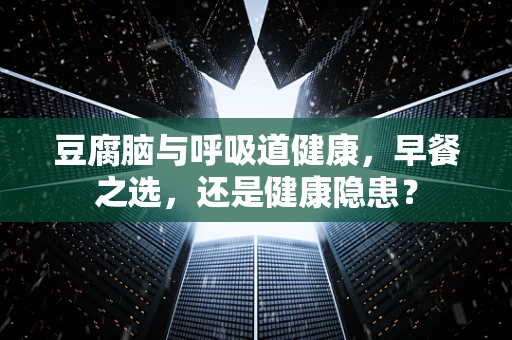 豆腐脑与呼吸道健康，早餐之选，还是健康隐患？