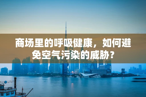 商场里的呼吸健康，如何避免空气污染的威胁？