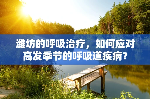 潍坊的呼吸治疗，如何应对高发季节的呼吸道疾病？