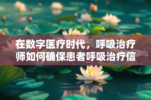 在数字医疗时代，呼吸治疗师如何确保患者呼吸治疗信息的安全？